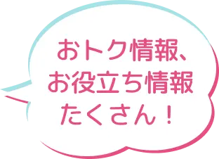 おトク情報、お役立ち情報たくさん！